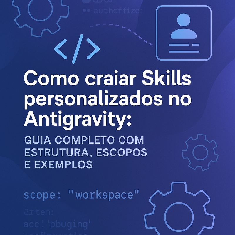 Como criar Skills personalizados no Antigravity: guia completo com estrutura, escopos e exemplos